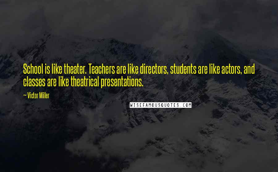 Victor Miller Quotes: School is like theater. Teachers are like directors, students are like actors, and classes are like theatrical presentations.