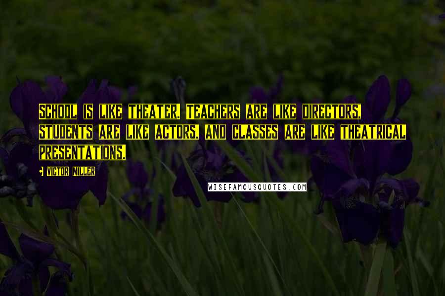 Victor Miller Quotes: School is like theater. Teachers are like directors, students are like actors, and classes are like theatrical presentations.