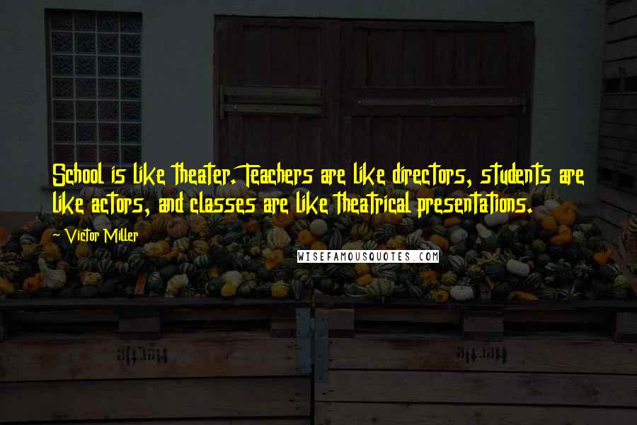 Victor Miller Quotes: School is like theater. Teachers are like directors, students are like actors, and classes are like theatrical presentations.