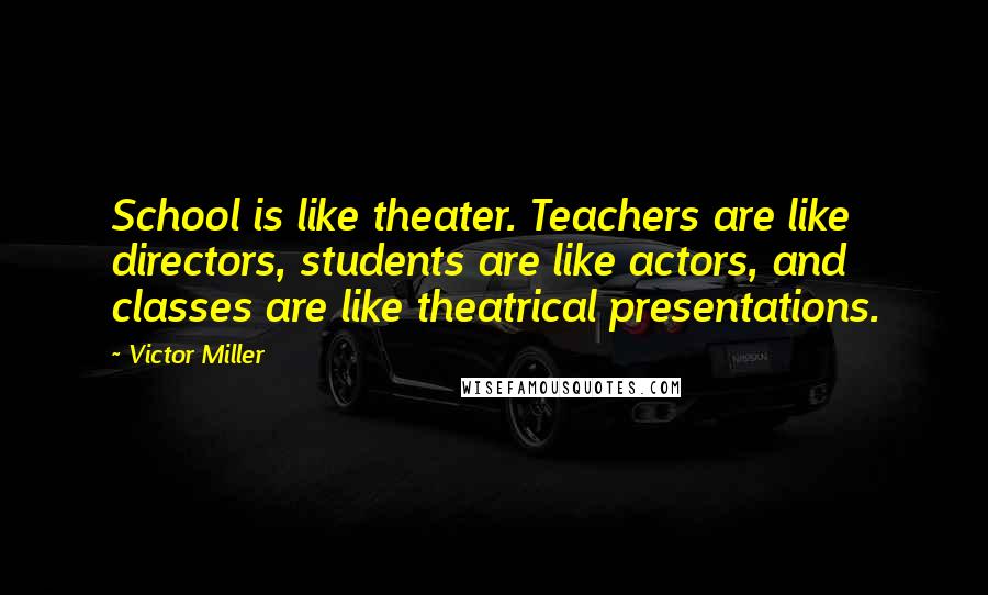 Victor Miller Quotes: School is like theater. Teachers are like directors, students are like actors, and classes are like theatrical presentations.