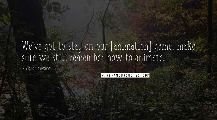 Victor Navone Quotes: We've got to stay on our [animation] game, make sure we still remember how to animate.