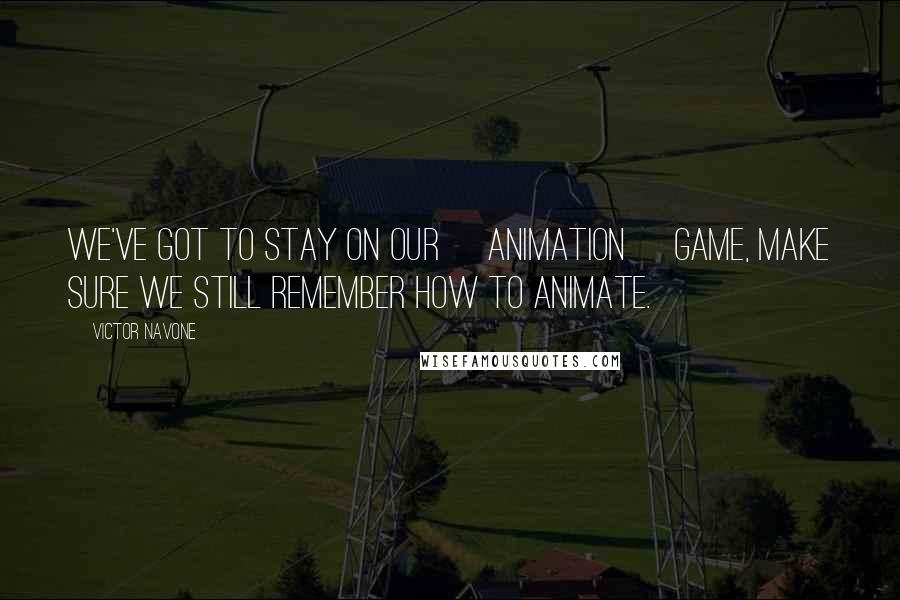 Victor Navone Quotes: We've got to stay on our [animation] game, make sure we still remember how to animate.