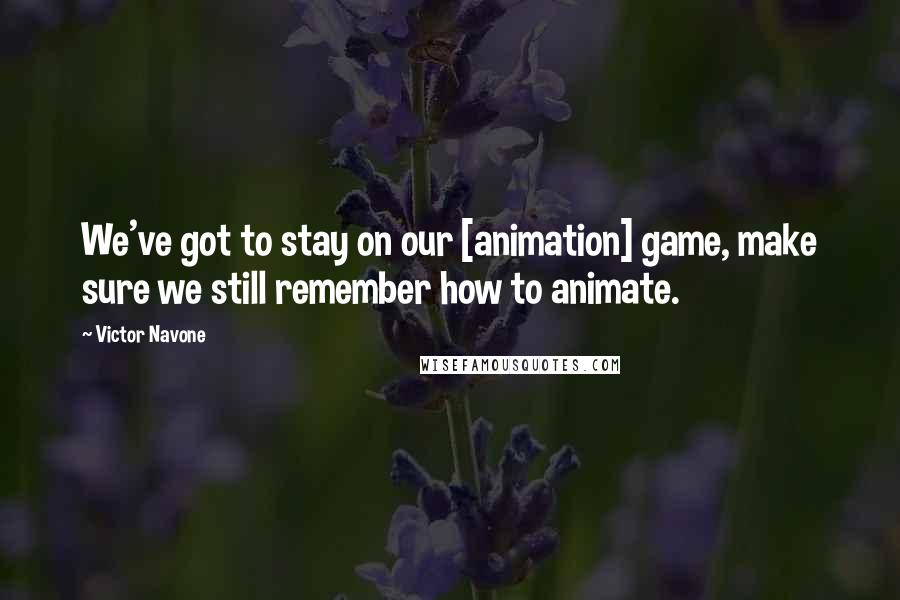 Victor Navone Quotes: We've got to stay on our [animation] game, make sure we still remember how to animate.