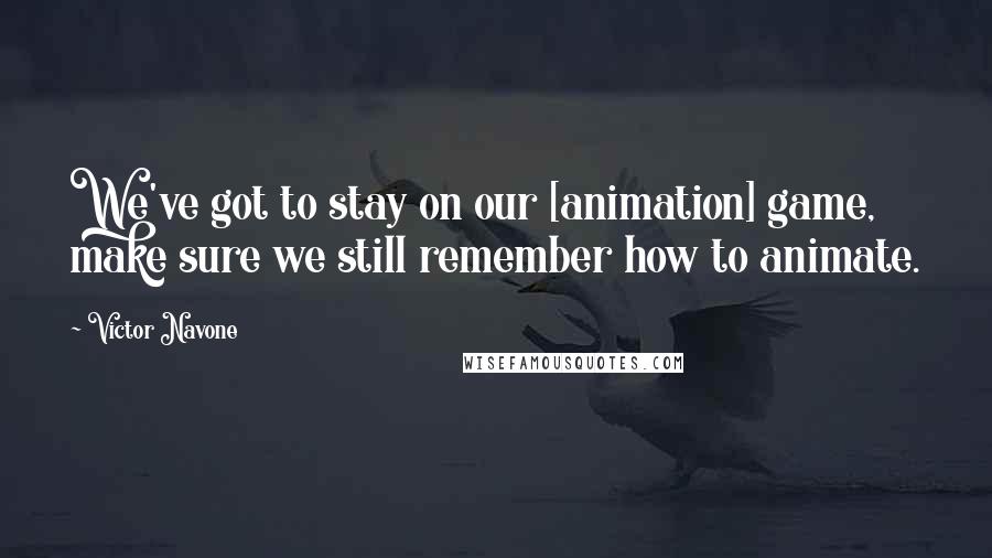 Victor Navone Quotes: We've got to stay on our [animation] game, make sure we still remember how to animate.