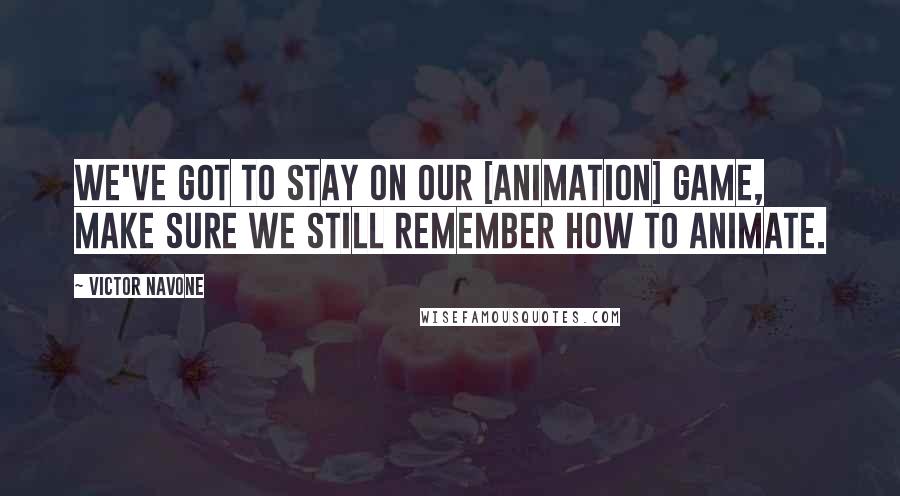 Victor Navone Quotes: We've got to stay on our [animation] game, make sure we still remember how to animate.
