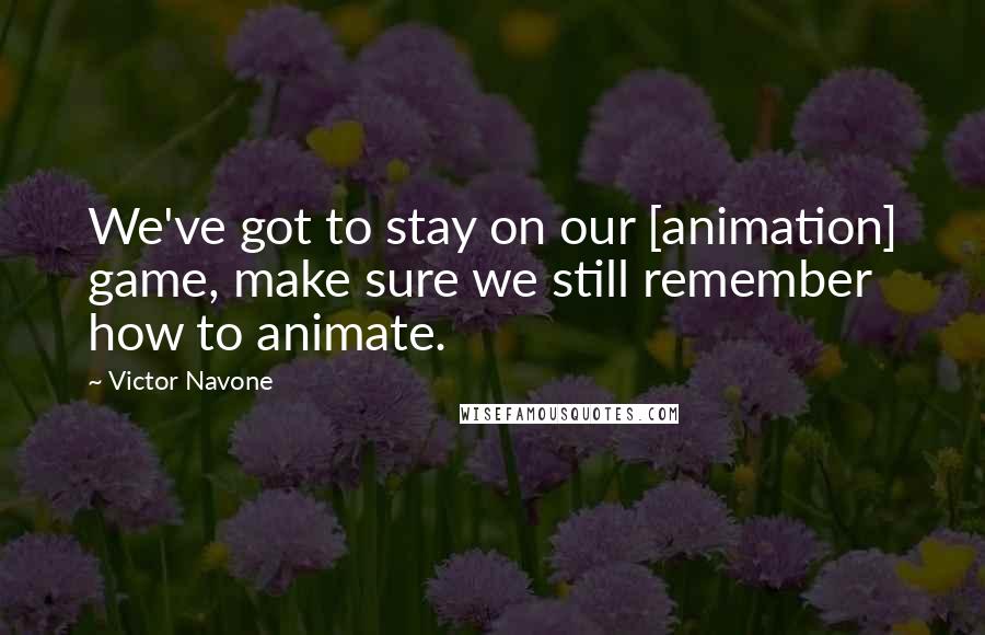 Victor Navone Quotes: We've got to stay on our [animation] game, make sure we still remember how to animate.