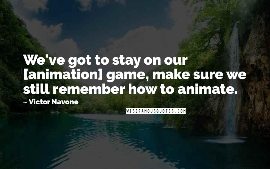 Victor Navone Quotes: We've got to stay on our [animation] game, make sure we still remember how to animate.