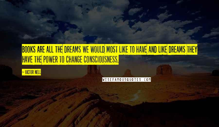 Victor Nell Quotes: Books are all the dreams we would most like to have and like dreams they have the power to change consciousness.