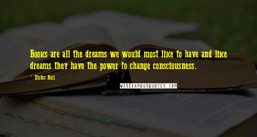 Victor Nell Quotes: Books are all the dreams we would most like to have and like dreams they have the power to change consciousness.