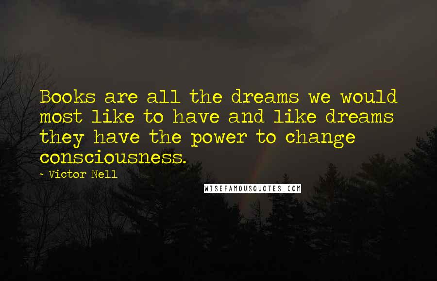 Victor Nell Quotes: Books are all the dreams we would most like to have and like dreams they have the power to change consciousness.