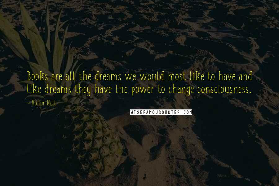 Victor Nell Quotes: Books are all the dreams we would most like to have and like dreams they have the power to change consciousness.