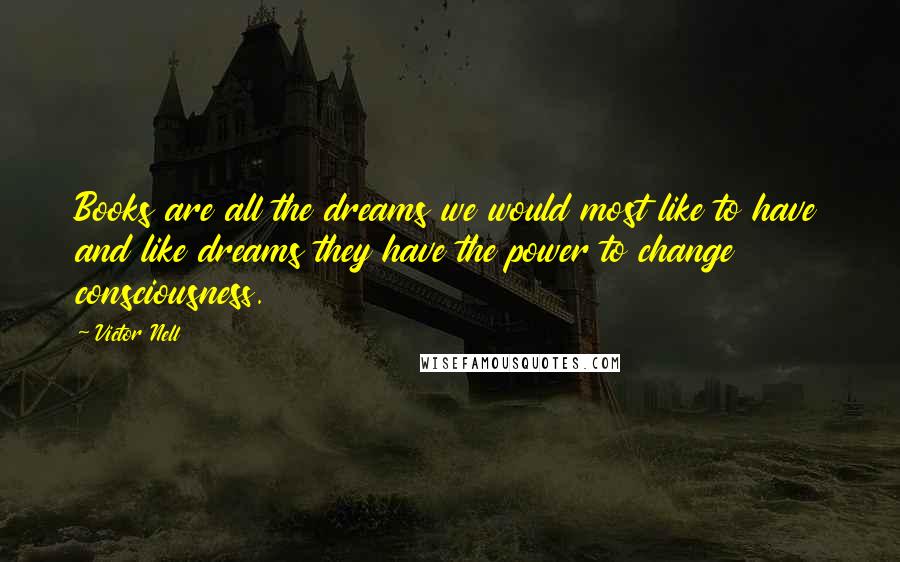 Victor Nell Quotes: Books are all the dreams we would most like to have and like dreams they have the power to change consciousness.