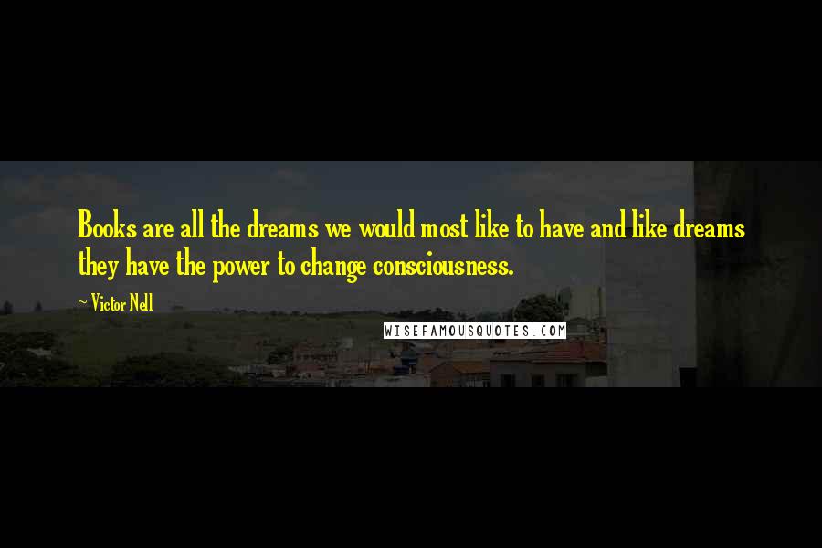 Victor Nell Quotes: Books are all the dreams we would most like to have and like dreams they have the power to change consciousness.