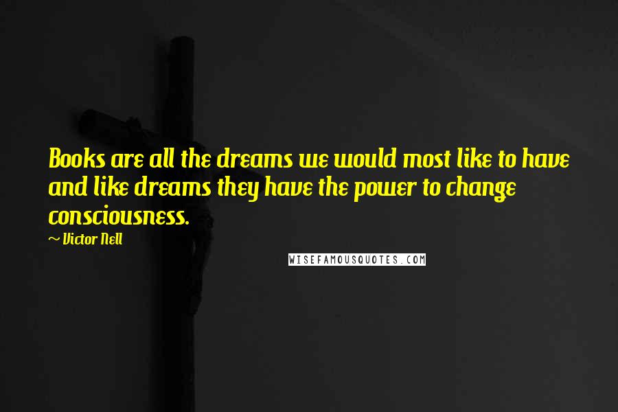 Victor Nell Quotes: Books are all the dreams we would most like to have and like dreams they have the power to change consciousness.