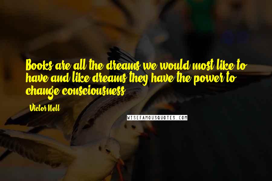 Victor Nell Quotes: Books are all the dreams we would most like to have and like dreams they have the power to change consciousness.