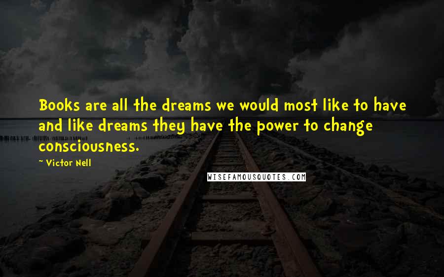 Victor Nell Quotes: Books are all the dreams we would most like to have and like dreams they have the power to change consciousness.