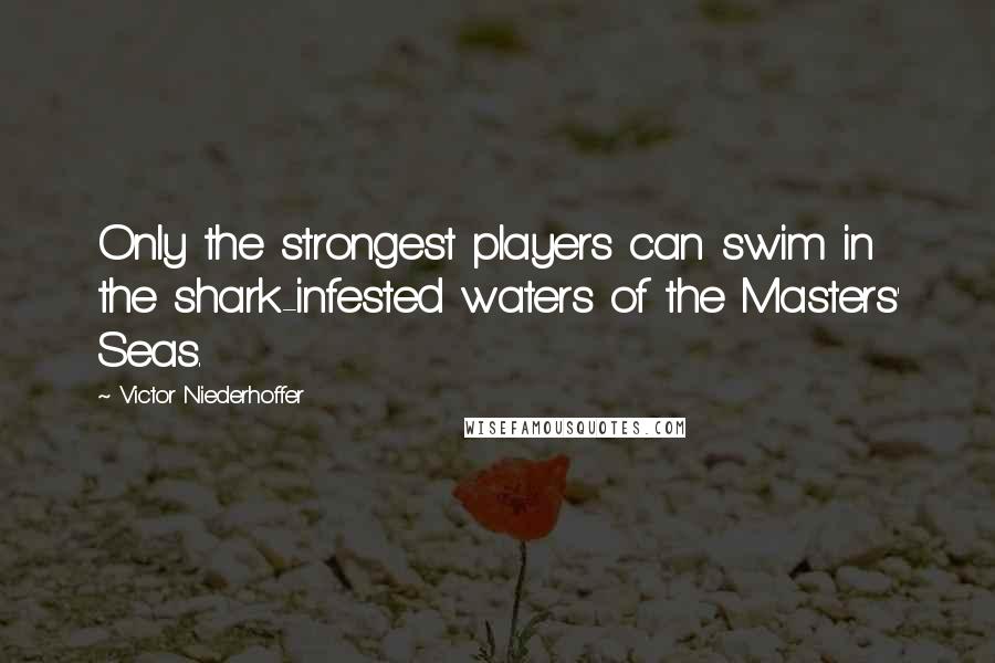 Victor Niederhoffer Quotes: Only the strongest players can swim in the shark-infested waters of the Masters' Seas.