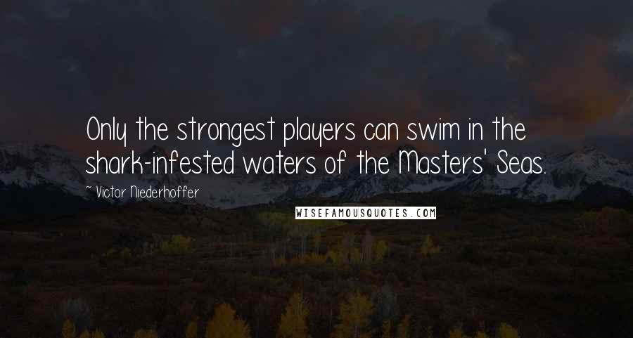 Victor Niederhoffer Quotes: Only the strongest players can swim in the shark-infested waters of the Masters' Seas.