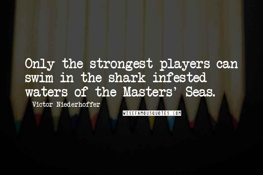 Victor Niederhoffer Quotes: Only the strongest players can swim in the shark-infested waters of the Masters' Seas.