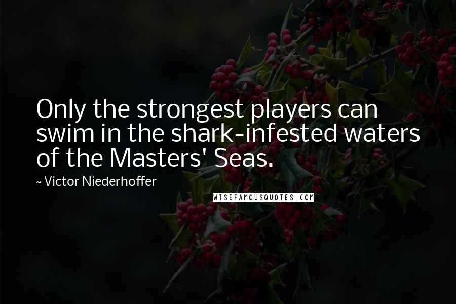 Victor Niederhoffer Quotes: Only the strongest players can swim in the shark-infested waters of the Masters' Seas.