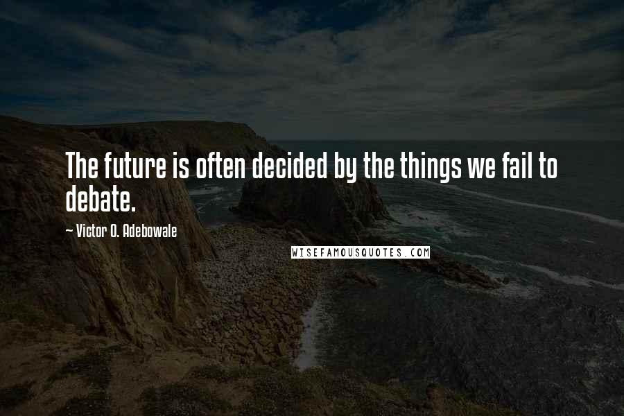 Victor O. Adebowale Quotes: The future is often decided by the things we fail to debate.