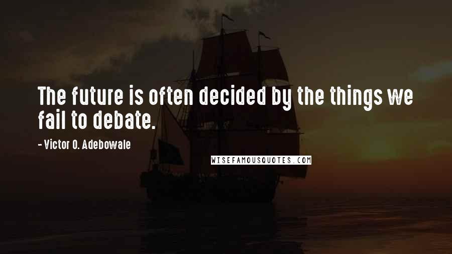 Victor O. Adebowale Quotes: The future is often decided by the things we fail to debate.