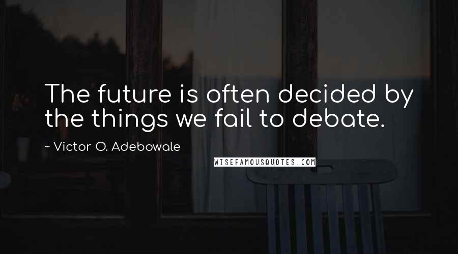 Victor O. Adebowale Quotes: The future is often decided by the things we fail to debate.