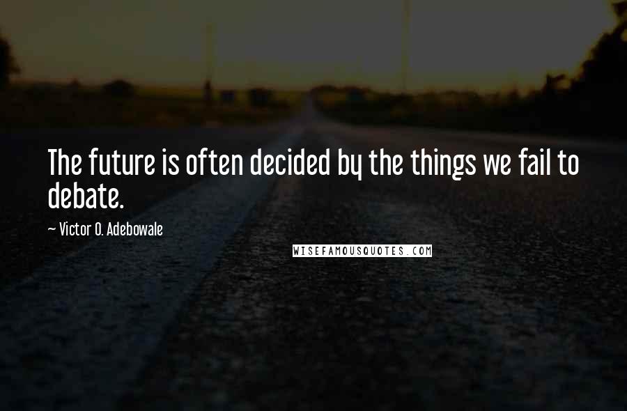 Victor O. Adebowale Quotes: The future is often decided by the things we fail to debate.