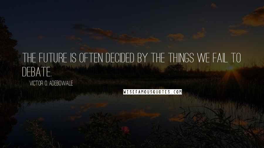 Victor O. Adebowale Quotes: The future is often decided by the things we fail to debate.