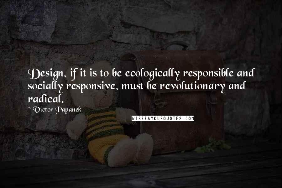 Victor Papanek Quotes: Design, if it is to be ecologically responsible and socially responsive, must be revolutionary and radical.