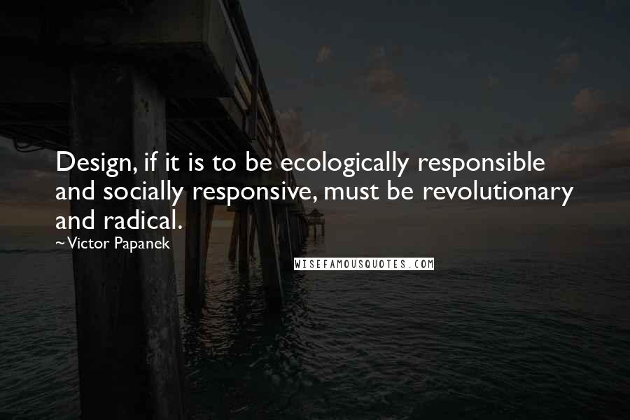 Victor Papanek Quotes: Design, if it is to be ecologically responsible and socially responsive, must be revolutionary and radical.