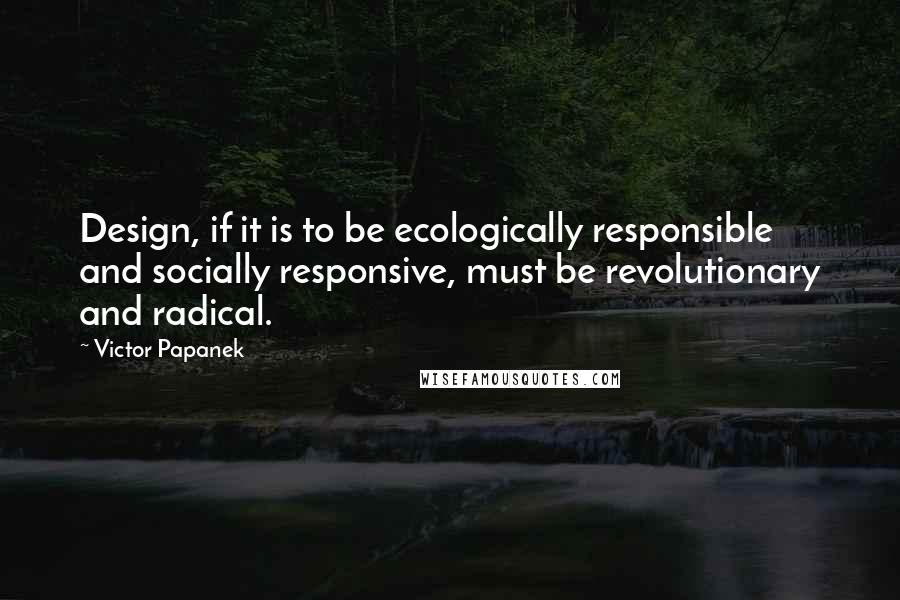 Victor Papanek Quotes: Design, if it is to be ecologically responsible and socially responsive, must be revolutionary and radical.