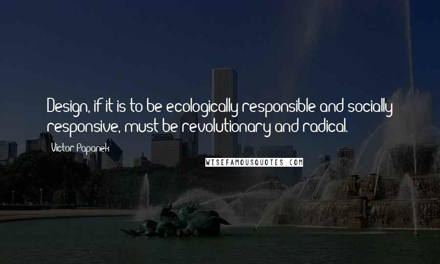 Victor Papanek Quotes: Design, if it is to be ecologically responsible and socially responsive, must be revolutionary and radical.