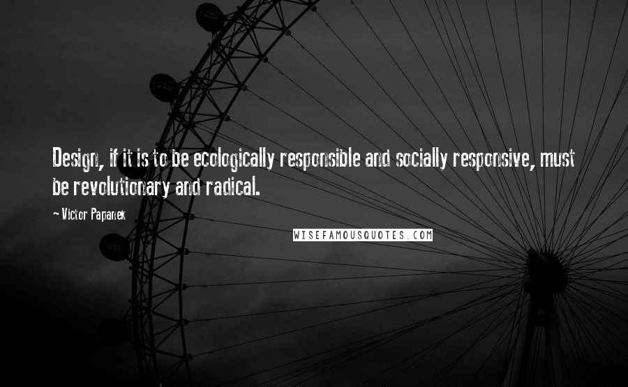 Victor Papanek Quotes: Design, if it is to be ecologically responsible and socially responsive, must be revolutionary and radical.