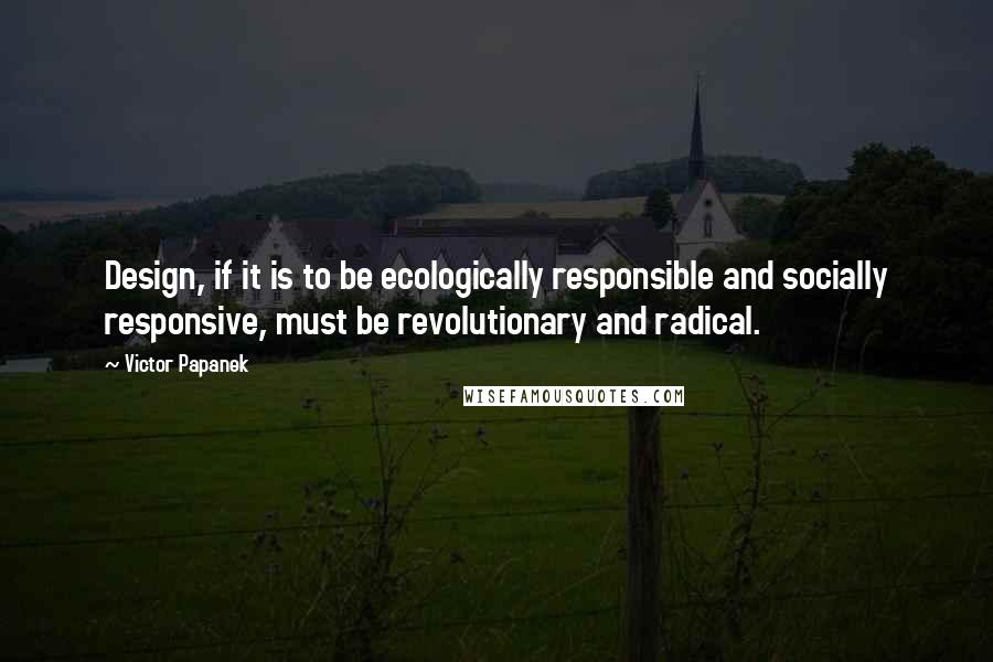 Victor Papanek Quotes: Design, if it is to be ecologically responsible and socially responsive, must be revolutionary and radical.