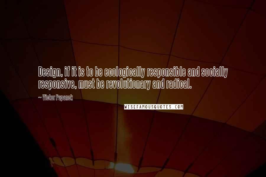 Victor Papanek Quotes: Design, if it is to be ecologically responsible and socially responsive, must be revolutionary and radical.