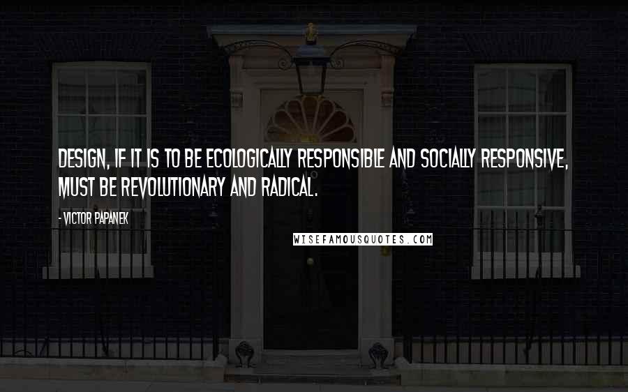 Victor Papanek Quotes: Design, if it is to be ecologically responsible and socially responsive, must be revolutionary and radical.