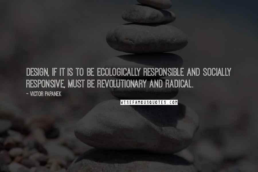 Victor Papanek Quotes: Design, if it is to be ecologically responsible and socially responsive, must be revolutionary and radical.