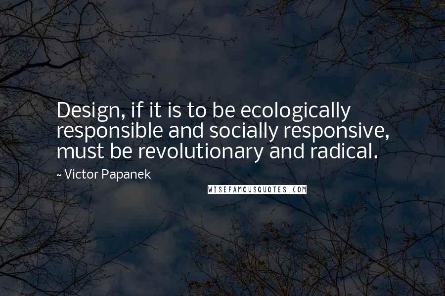 Victor Papanek Quotes: Design, if it is to be ecologically responsible and socially responsive, must be revolutionary and radical.