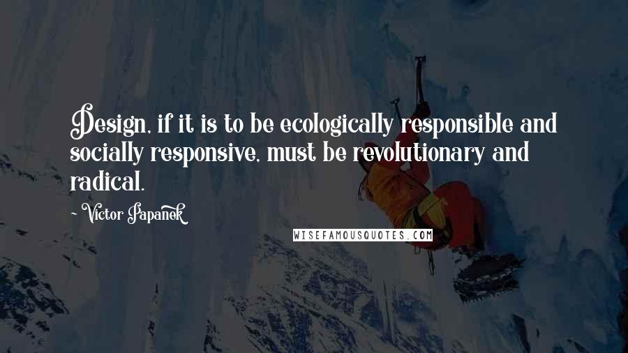 Victor Papanek Quotes: Design, if it is to be ecologically responsible and socially responsive, must be revolutionary and radical.