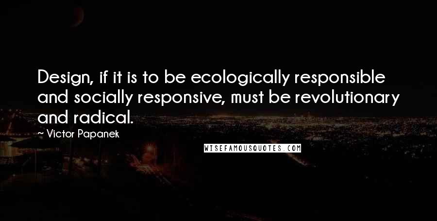 Victor Papanek Quotes: Design, if it is to be ecologically responsible and socially responsive, must be revolutionary and radical.