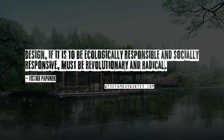 Victor Papanek Quotes: Design, if it is to be ecologically responsible and socially responsive, must be revolutionary and radical.