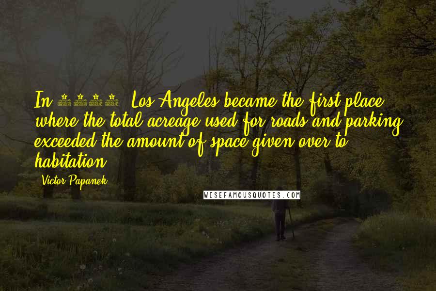 Victor Papanek Quotes: In 1970, Los Angeles became the first place where the total acreage used for roads and parking exceeded the amount of space given over to habitation.