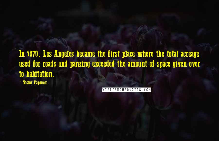 Victor Papanek Quotes: In 1970, Los Angeles became the first place where the total acreage used for roads and parking exceeded the amount of space given over to habitation.