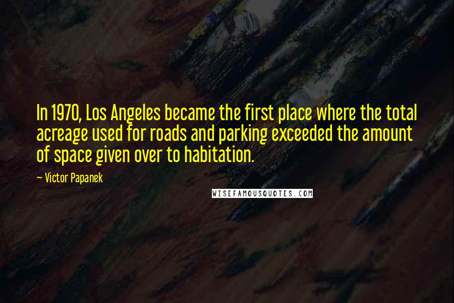 Victor Papanek Quotes: In 1970, Los Angeles became the first place where the total acreage used for roads and parking exceeded the amount of space given over to habitation.