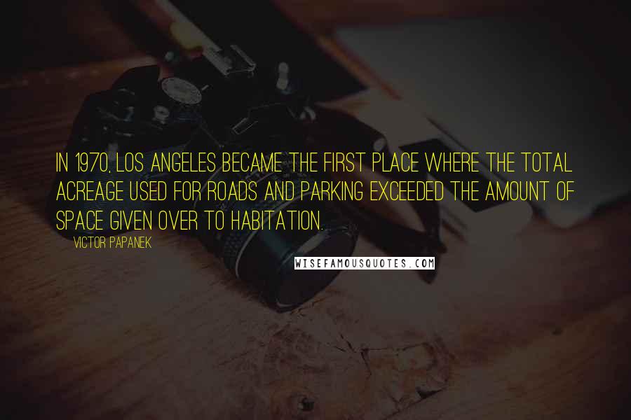 Victor Papanek Quotes: In 1970, Los Angeles became the first place where the total acreage used for roads and parking exceeded the amount of space given over to habitation.