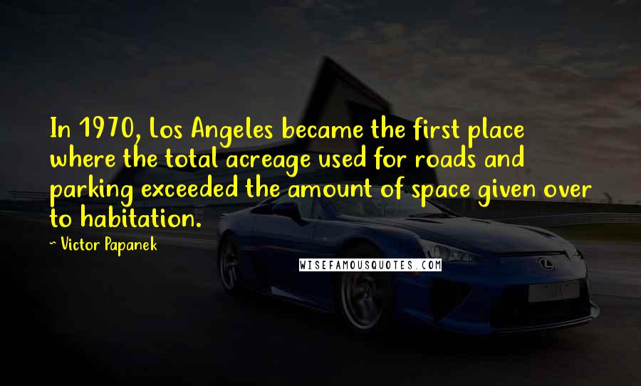 Victor Papanek Quotes: In 1970, Los Angeles became the first place where the total acreage used for roads and parking exceeded the amount of space given over to habitation.