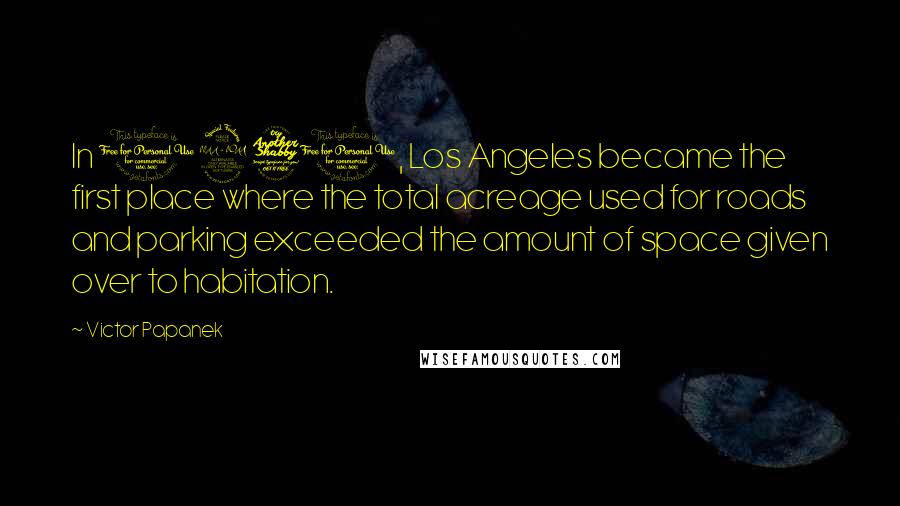 Victor Papanek Quotes: In 1970, Los Angeles became the first place where the total acreage used for roads and parking exceeded the amount of space given over to habitation.