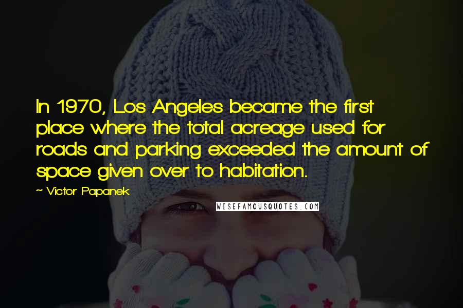 Victor Papanek Quotes: In 1970, Los Angeles became the first place where the total acreage used for roads and parking exceeded the amount of space given over to habitation.