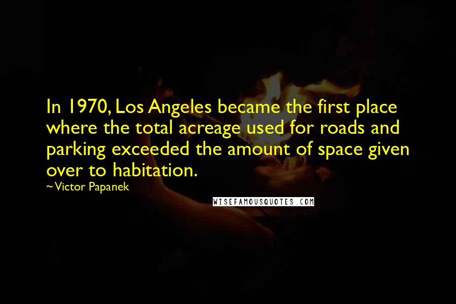 Victor Papanek Quotes: In 1970, Los Angeles became the first place where the total acreage used for roads and parking exceeded the amount of space given over to habitation.